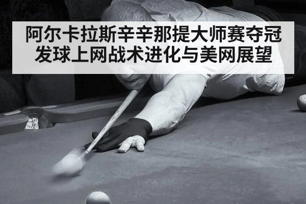 阿尔卡拉斯辛辛那提大师赛夺冠发球上网战术进化与美网展望 - jiuyouhui