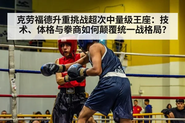 克劳福德升重挑战超次中量级王座：技术、体格与拳商如何颠覆统一战格局？ | jiuyouhui