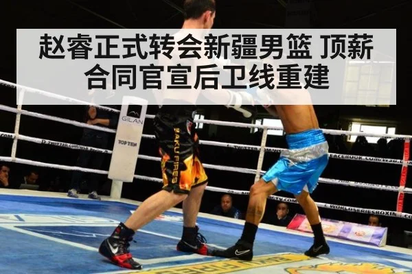 赵睿正式转会新疆男篮 顶薪合同官宣后卫线重建