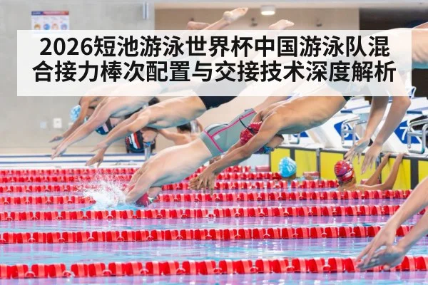 2026短池游泳世界杯中国游泳队混合接力棒次配置与交接技术深度解析 - jiuyouhui