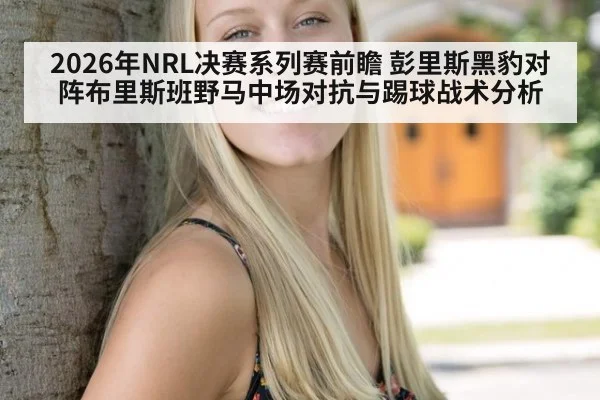 2026年NRL决赛系列赛前瞻 彭里斯黑豹对阵布里斯班野马中场对抗与踢球战术分析（jiuyouhui）