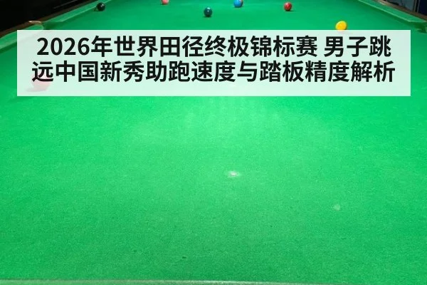2026年世界田径终极锦标赛 男子跳远中国新秀助跑速度与踏板精度解析