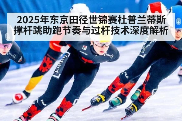 2025年东京田径世锦赛杜普兰蒂斯撑杆跳助跑节奏与过杆技术深度解析