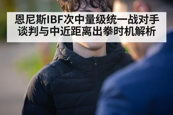 恩尼斯IBF次中量级统一战对手谈判与中近距离出拳时机解析