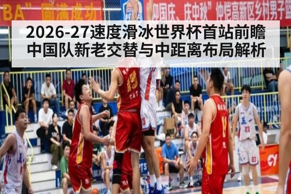 2026-27速度滑冰世界杯首站前瞻 中国队新老交替与中距离布局解析