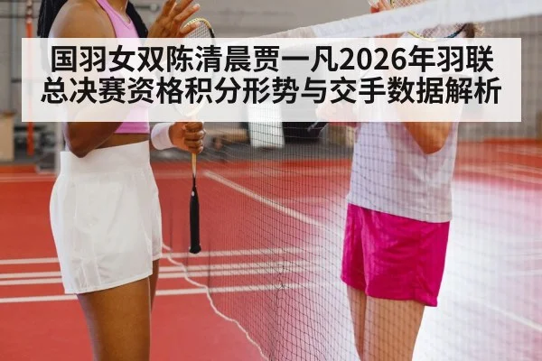 国羽女双陈清晨贾一凡2026年羽联总决赛资格积分形势与交手数据解析