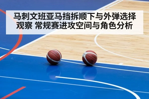 马刺文班亚马挡拆顺下与外弹选择观察 常规赛进攻空间与角色分析