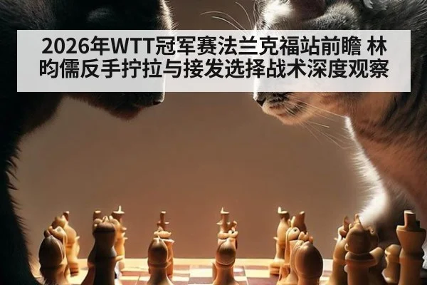 2026年WTT冠军赛法兰克福站前瞻 林昀儒反手拧拉与接发选择战术深度观察